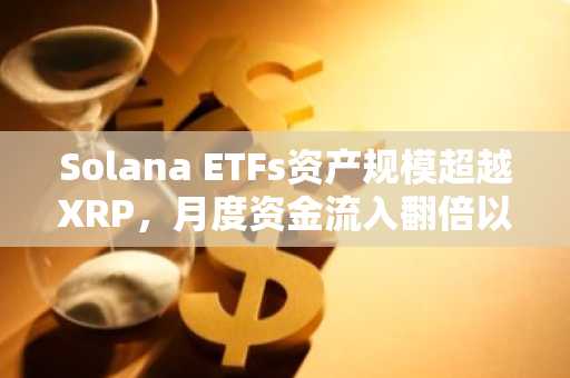 Solana ETFs资产规模超越XRP，月度资金流入翻倍以上