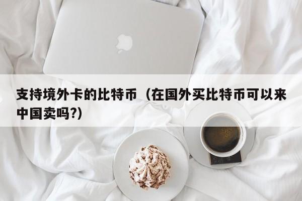 支持境外卡的比特币（在国外买比特币可以来中国卖吗?）