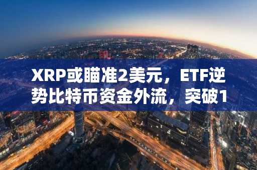 XRP或瞄准2美元,ETF逆势比特币资金外流,突破1.40美元关口后迎来新机遇