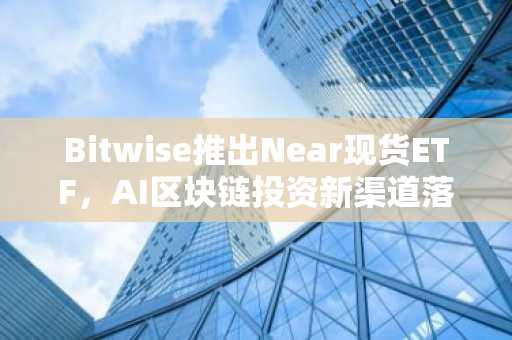 Bitwise推出Near现货ETF，AI区块链投资新渠道落地