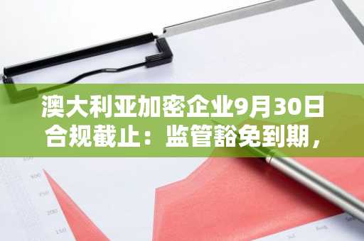 澳大利亚加密企业9月30日合规截止：监管豁免到期，合规压力加剧