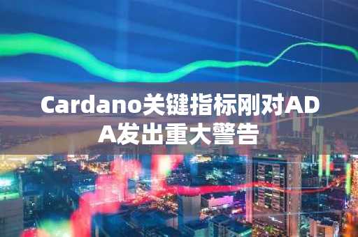 Cardano关键指标刚对ADA发出重大警告