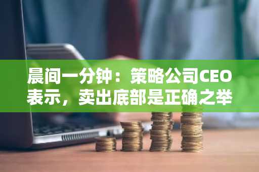 晨间一分钟:策略公司CEO表示,卖出底部是正确之举