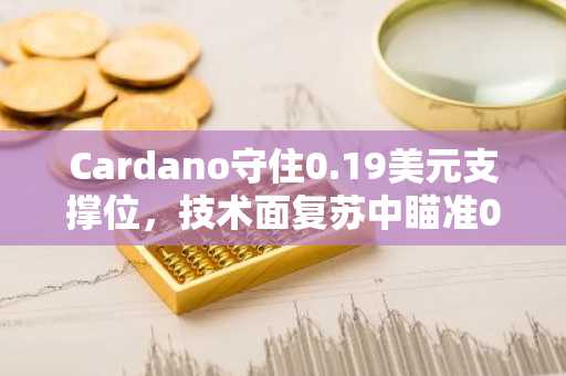 Cardano守住0.19美元支撑位,技术面复苏中瞄准0.24美元突破