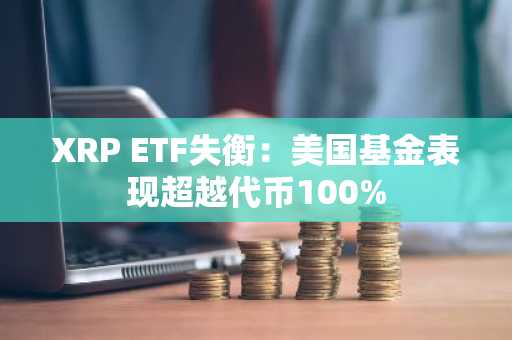 XRP ETF失衡：美国基金表现超越代币100%
