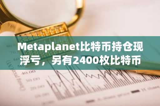 Metaplanet比特币持仓现浮亏，另有2400枚比特币流入Coinbase