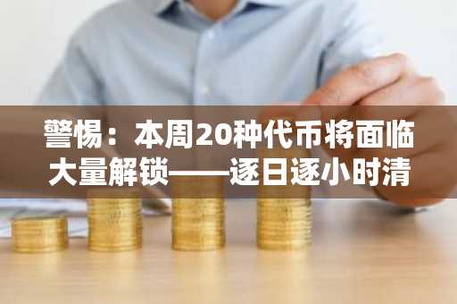 警惕：本周20种代币将面临大量解锁——逐日逐小时清单