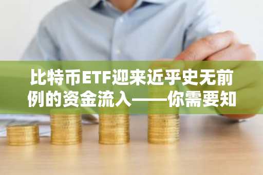 比特币ETF迎来近乎史无前例的资金流入——你需要知道的关键信息