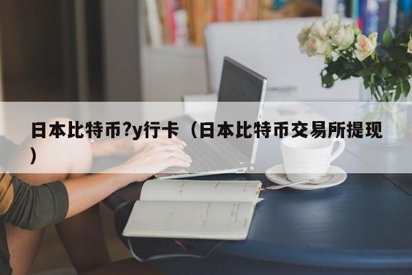 日本比特币?y行卡（日本比特币交易所提现）