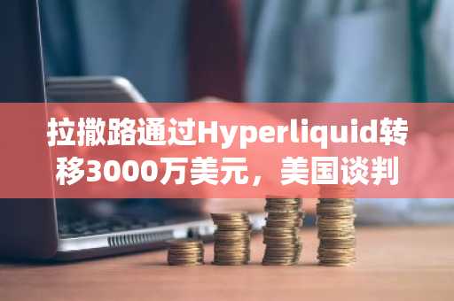 拉撒路通过Hyperliquid转移3000万美元，美国谈判推进