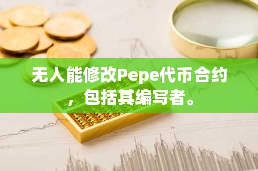 无人能修改Pepe代币合约,包括其编写者。