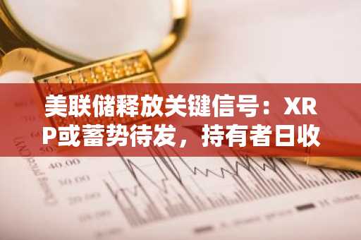 美联储释放关键信号:XRP或蓄势待发,持有者日收益可达7000美元