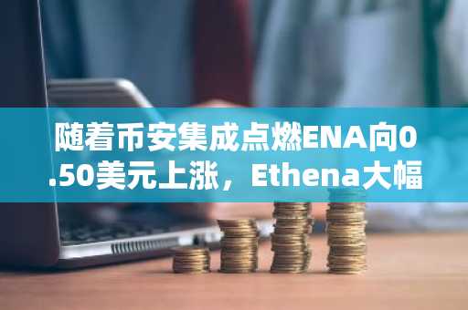 随着币安集成点燃ENA向0.50美元上涨，Ethena大幅飙升