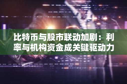 比特币与股市联动加剧：利率与机构资金成关键驱动力