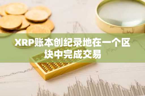 XRP账本创纪录地在一个区块中完成交易