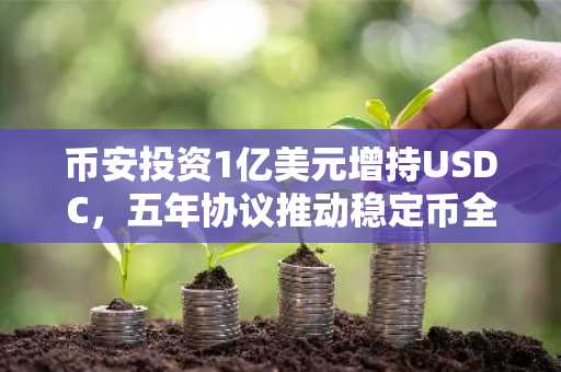 币安投资1亿美元增持USDC，五年协议推动稳定币全球扩展