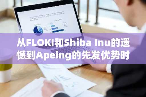 从FLOKI和Shiba Inu的遗憾到Apeing的先发优势时刻:这是下一个重大加密货币吗?