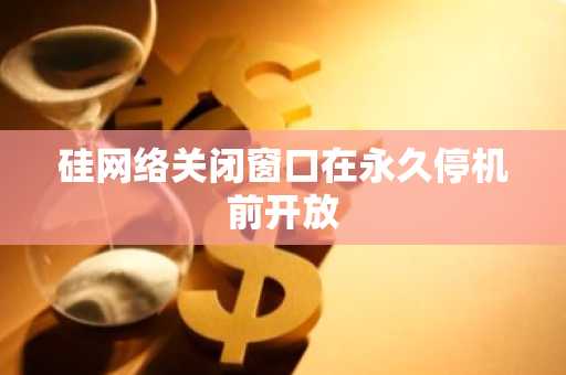 硅网络关闭窗口在永久停机前开放
