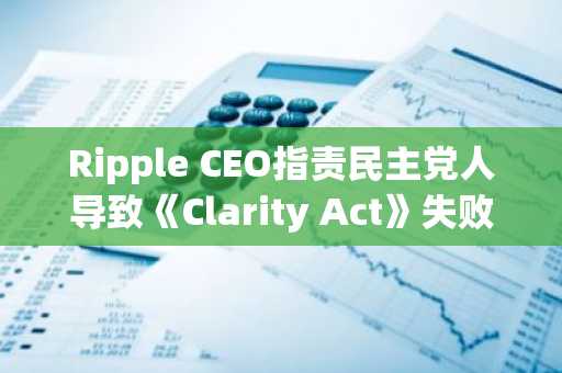 Ripple CEO指责民主党人导致《Clarity Act》失败
