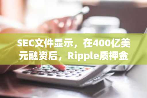 SEC文件显示，在400亿美元融资后，Ripple质押金额从23万美元增至37.3万美元