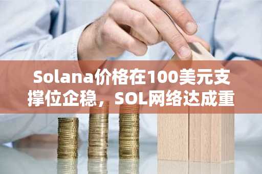 Solana价格在100美元支撑位企稳，SOL网络达成重大里程碑