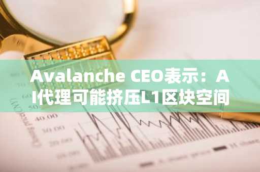 Avalanche CEO表示：AI代理可能挤压L1区块空间