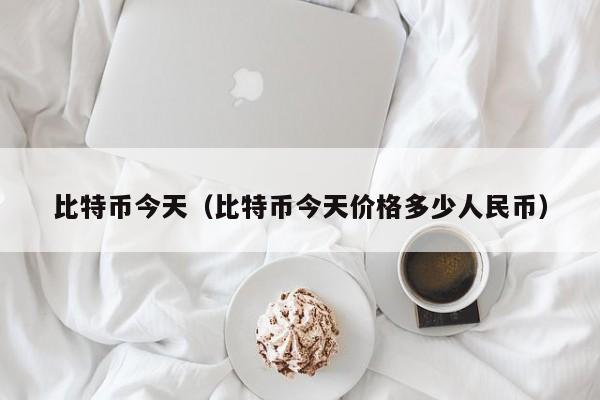 比特币今天（比特币今天价格多少人民币）