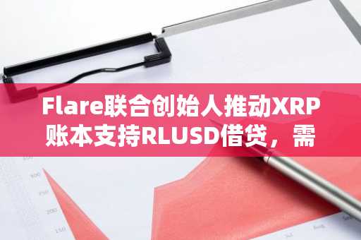 Flare联合创始人推动XRP账本支持RLUSD借贷，需6个验证节点投票