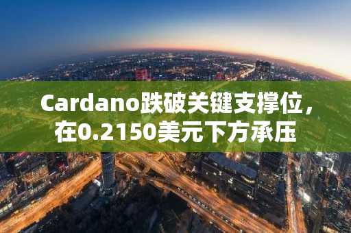 Cardano跌破关键支撑位,在0.2150美元下方承压
