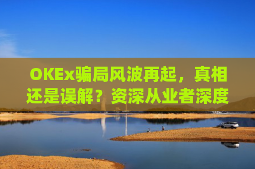 OKEx骗局风波再起，真相还是误解？资深从业者深度解析_okex是诈骗