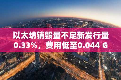 以太坊销毁量不足新发行量0.33%，费用低至0.044 Gwei