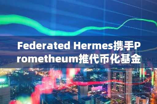 Federated Hermes携手Prometheum推代币化基金，2027年登陆传统经纪渠道