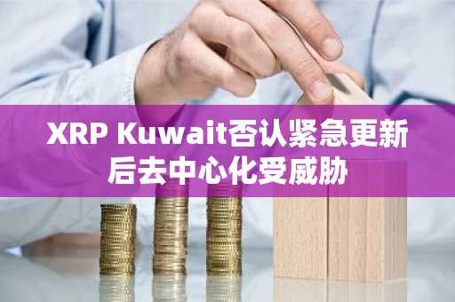 XRP Kuwait否认紧急更新后去中心化受威胁