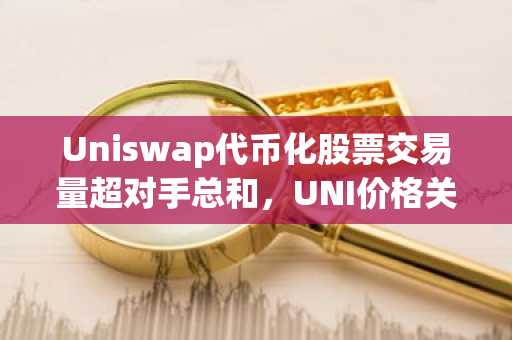 Uniswap代币化股票交易量超对手总和，UNI价格关键位受关注