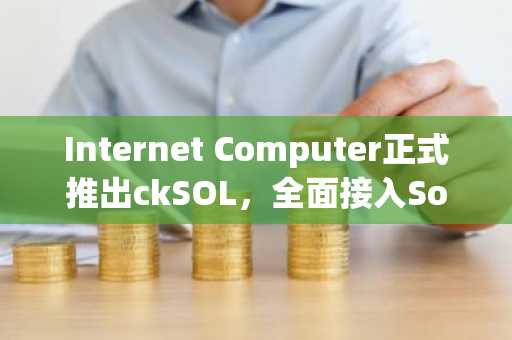 Internet Computer正式推出ckSOL，全面接入Solana生态