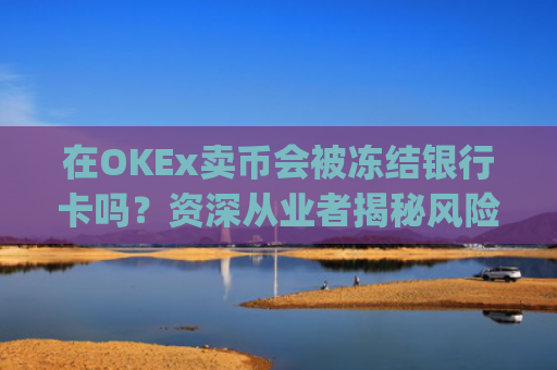在OKEx卖币会被冻结银行卡吗？资深从业者揭秘风险与防范策略_okex卖币避免被冻结