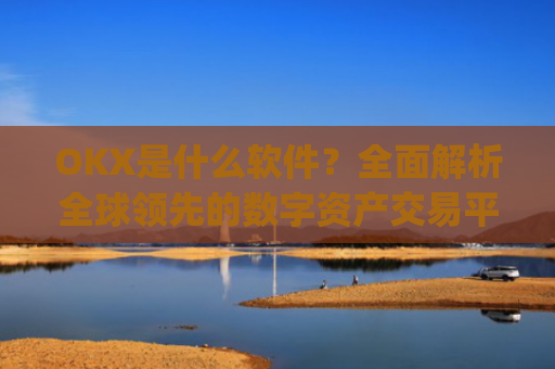 OKX是什么软件？全面解析全球领先的数字资产交易平台_okex是什么软件