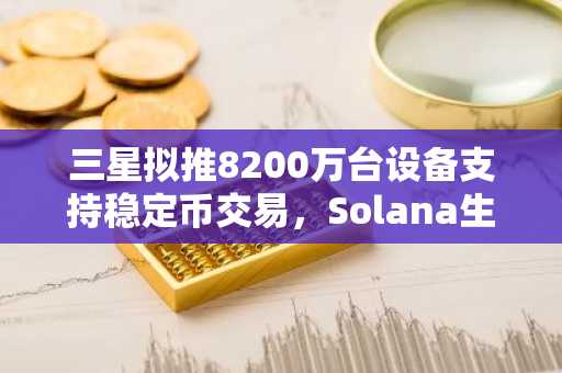 三星拟推8200万台设备支持稳定币交易,Solana生态迎来重大硬件突破