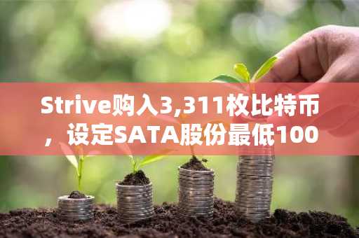 Strive购入3,311枚比特币,设定SATA股份最低100美元门槛,2.08亿美元认股权证行权