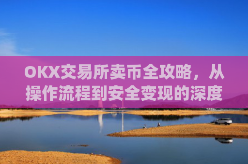 OKX交易所卖币全攻略，从操作流程到安全变现的深度指南_ok交易所如何卖币