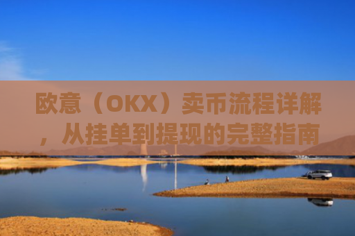欧意(OKX)卖币流程详解,从挂单到提现的完整指南_