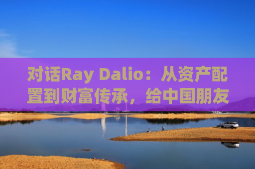 对话Ray Dalio：从资产配置到财富传承，给中国朋友的10条理财法则