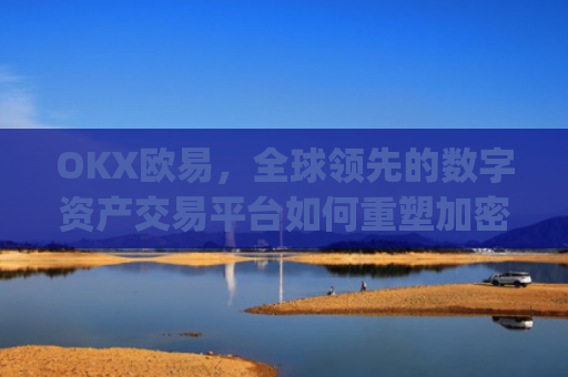 OKX欧易，全球领先的数字资产交易平台如何重塑加密货币生态_okx殴易官网钱包