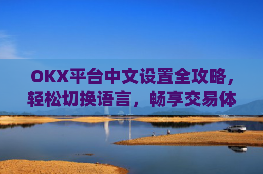 OKX平台中文设置全攻略，轻松切换语言，畅享交易体验_okex怎么设置中文