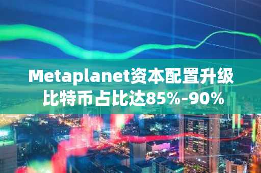 Metaplanet资本配置升级 比特币占比达85%-90%