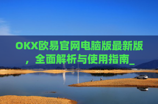 OKX欧易官网电脑版最新版，全面解析与使用指南_