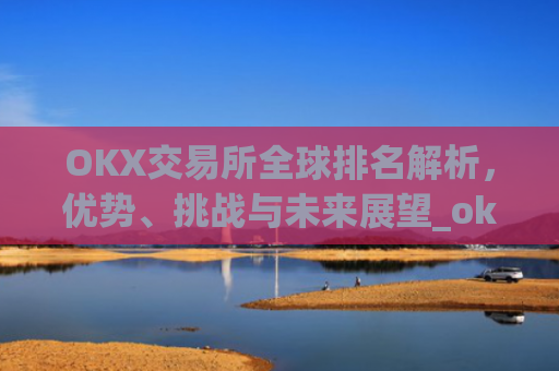 OKX交易所全球排名解析,优势、挑战与未来展望_okx交易所排名第几