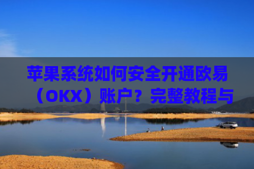 苹果系统如何安全开通欧易(OKX)账户?完整教程与注意事项_