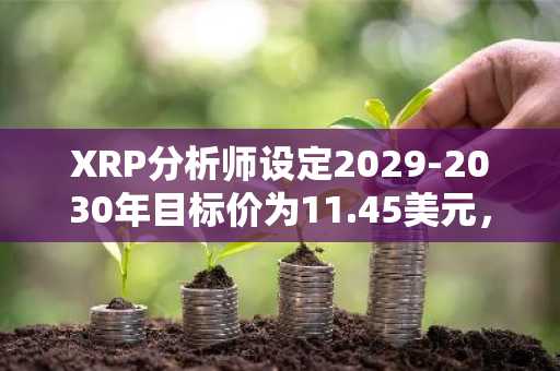 XRP分析师设定2029-2030年目标价为11.45美元，暗示市值将达7000亿美元