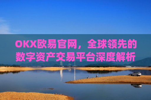 OKX欧易官网，全球领先的数字资产交易平台深度解析_okx交易平台官网入口